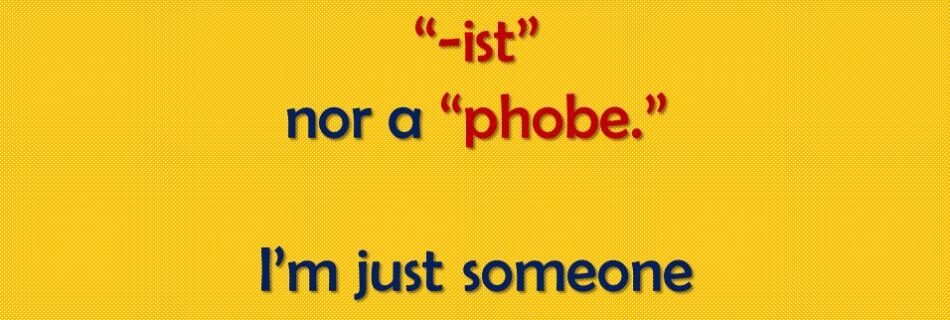 I'm neither an ist nor a phobe. I'm just someone with values