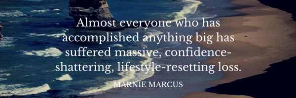 Almost everyone who has accomplished anything big has suffered Massive, confidence-shattering, lifestyle-resetting loss.